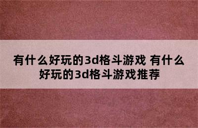 有什么好玩的3d格斗游戏 有什么好玩的3d格斗游戏推荐